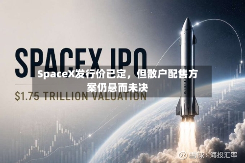 SpaceX发行价已定，但散户配售方案仍悬而未决-第2张图片