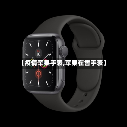 【疫情苹果手表,苹果在售手表】