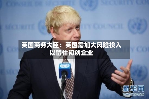 英国商务大臣：英国需加大风险投入以留住初创企业