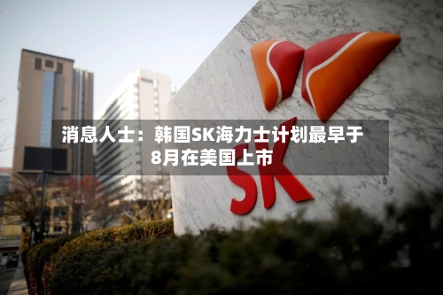 消息人士:韩国SK海力士计划最早于8月在美国上市