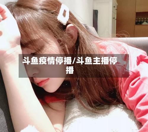 斗鱼疫情停播/斗鱼主播停播