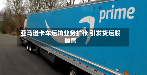 亚马逊卡车运输业务扩张 引发货运股抛售