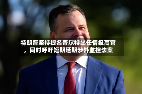 特朗普坚持提名普尔特出任情报高官	，同时呼吁短期延期涉外监控法案-第3张图片