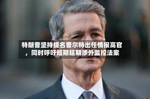特朗普坚持提名普尔特出任情报高官，同时呼吁短期延期涉外监控法案-第2张图片