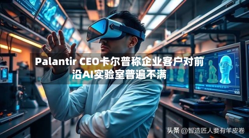 Palantir CEO卡尔普称企业客户对前沿AI实验室普遍不满