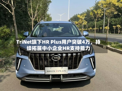 TriNet旗下HR Plus用户突破4万，持续拓展中小企业HR支持能力