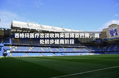 西格玛医疗洽谈收购英国博姿药房，尚处初步磋商阶段-第3张图片