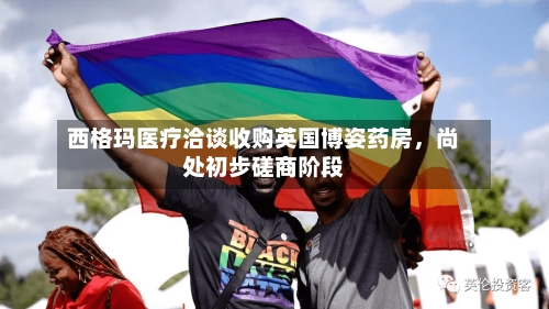 西格玛医疗洽谈收购英国博姿药房,尚处初步磋商阶段