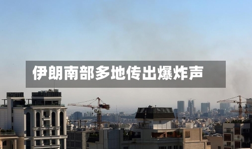伊朗南部多地传出爆炸声-第3张图片