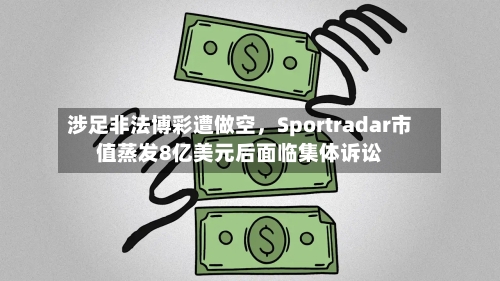 涉足非法博彩遭做空，Sportradar市值蒸发8亿美元后面临集体诉讼-第3张图片