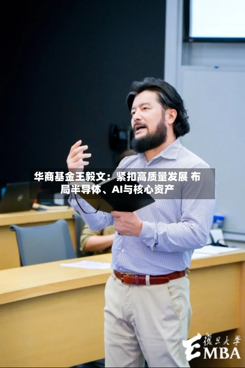 华商基金王毅文：紧扣高质量发展 布局半导体、AI与核心资产-第2张图片