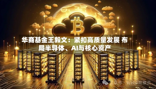华商基金王毅文：紧扣高质量发展 布局半导体	、AI与核心资产-第3张图片