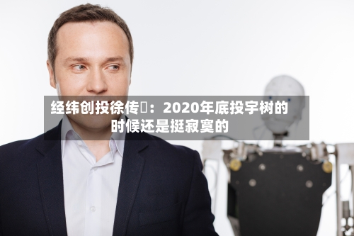 经纬创投徐传陞:2020年底投宇树的时候还是挺寂寞的-第2张图片