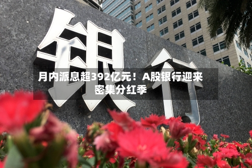 月内派息超392亿元!A股银行迎来密集分红季