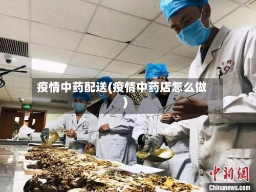 疫情中药配送(疫情中药店怎么做)