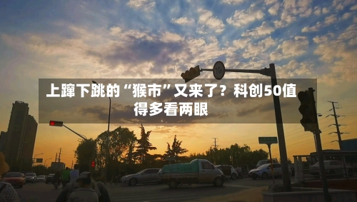上蹿下跳的“猴市”又来了？科创50值得多看两眼-第2张图片