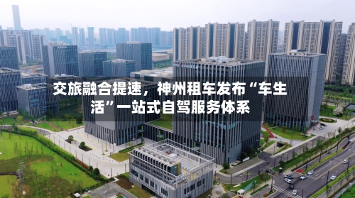 交旅融合提速，神州租车发布“车生活”一站式自驾服务体系