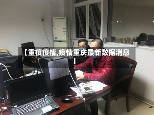 【重疫疫情,疫情重庆最新数据消息】-第2张图片