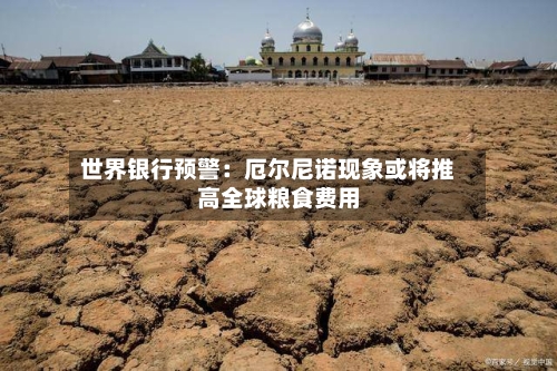 世界银行预警:厄尔尼诺现象或将推高全球粮食费用
-第2张图片